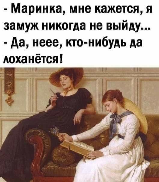 - Маринка, мне кажется, я замуж никогда не выйду...
- Да, неее, кто-нибудь да лоханётся!