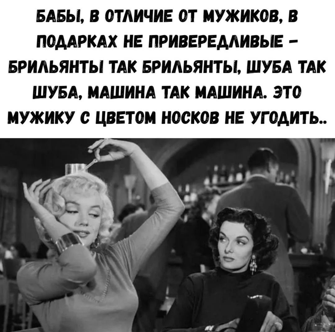 БАБЫ, В ОТЛИЧИЕ ОТ МУЖИКОВ, В ПОДАРКАХ НЕ ПРИВЕРЕДЛИВЫЕ – БРИЛЬЯНТЫ ТАК БРИЛЬЯНТЫ, ШУБА ТАК ШУБА, МАШИНА ТАК МАШИНА. ЭТО МУЖИКУ С ЦВЕТОМ НОСКОВ НЕ УГОДИТЬ..