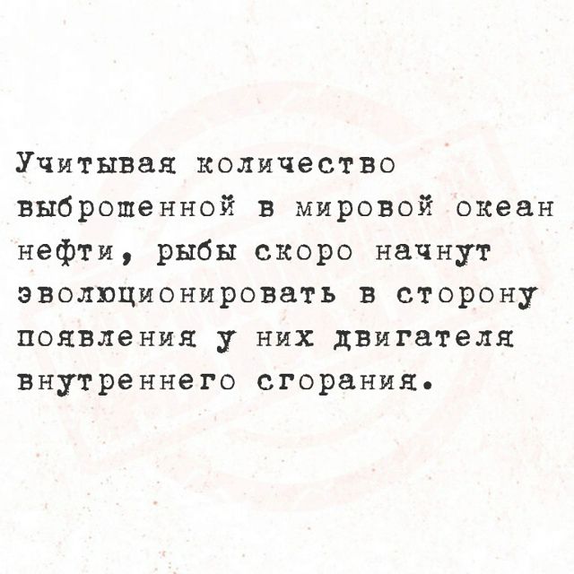 Учитывая количество выброшенной в мировой океан нефти, рыбы скоро начнут эволюционировать в сторону появления у них двигателя внутреннего сгорания.