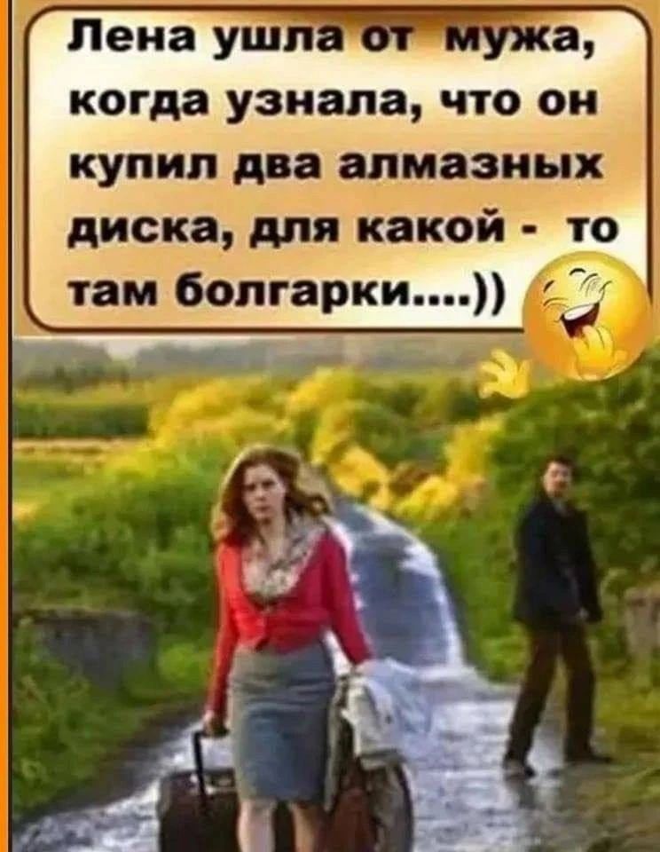 Лена ушла от мужа, когда узнала, что он купил два алмазных диска, для какой-то там болгарки....))