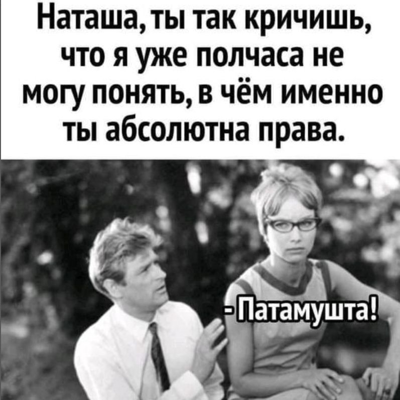 Наташа, ты так кричишь, что я уже полчаса не могу понять, в чём именно ты абсолютна права. - Патамушта!