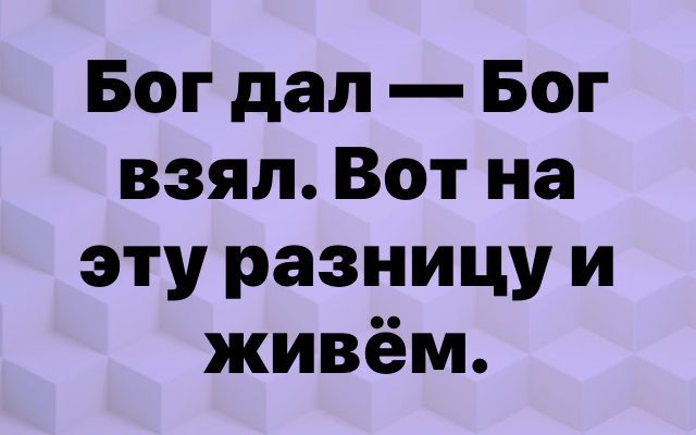Бог дал — Бог взял. Вот на эту разницу и живём.
