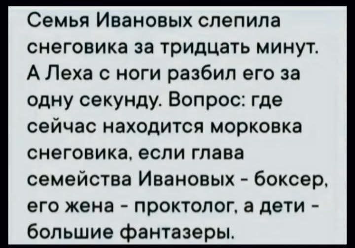 Семья Ивановых слепила снеговика за тридцать минут. А Леха с ноги разбил его за одну секунду. Вопрос: где сейчас находится морковка снеговика, если глава семейства Ивановых - боксер, его жена - проктолог, а дети - большие фантазеры.