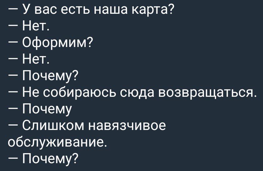 У вас есть наша карта? Нет. Оформим? Нет. Почему? Не собираюсь сюда возвращаться. Почему? Слишком навязчивое обслуживание. Почему?