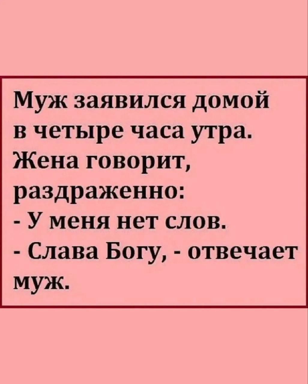 Муж заявился домой в четыре часа утра. Жена говорит, раздраженно: - У меня нет слов. - Слава Богу, - отвечает муж.