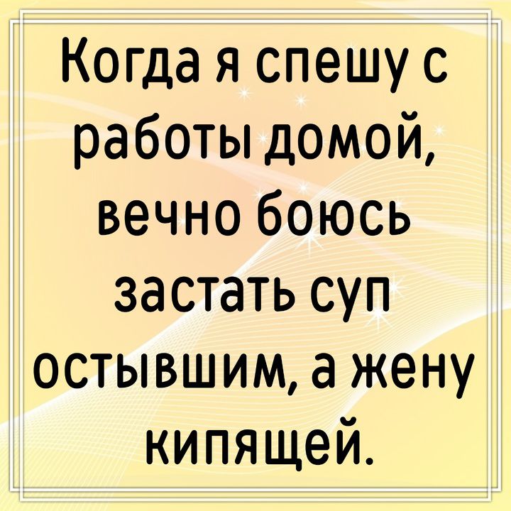 Когда я спешу с работы домой, вечно боюсь застать суп остывшим, а жену кипящей.