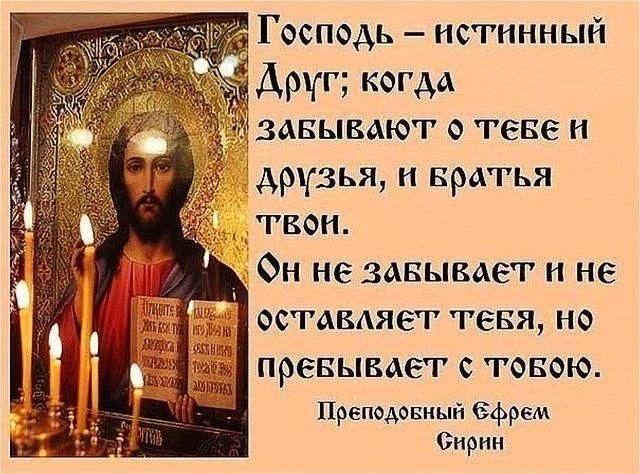 Господь – истинный Друг; когда забывают о тебе и друзья, и братья твои. Он не забывает и не оставляет тебя, но пребывает с тобою. Преподобный Ефрем Сирин