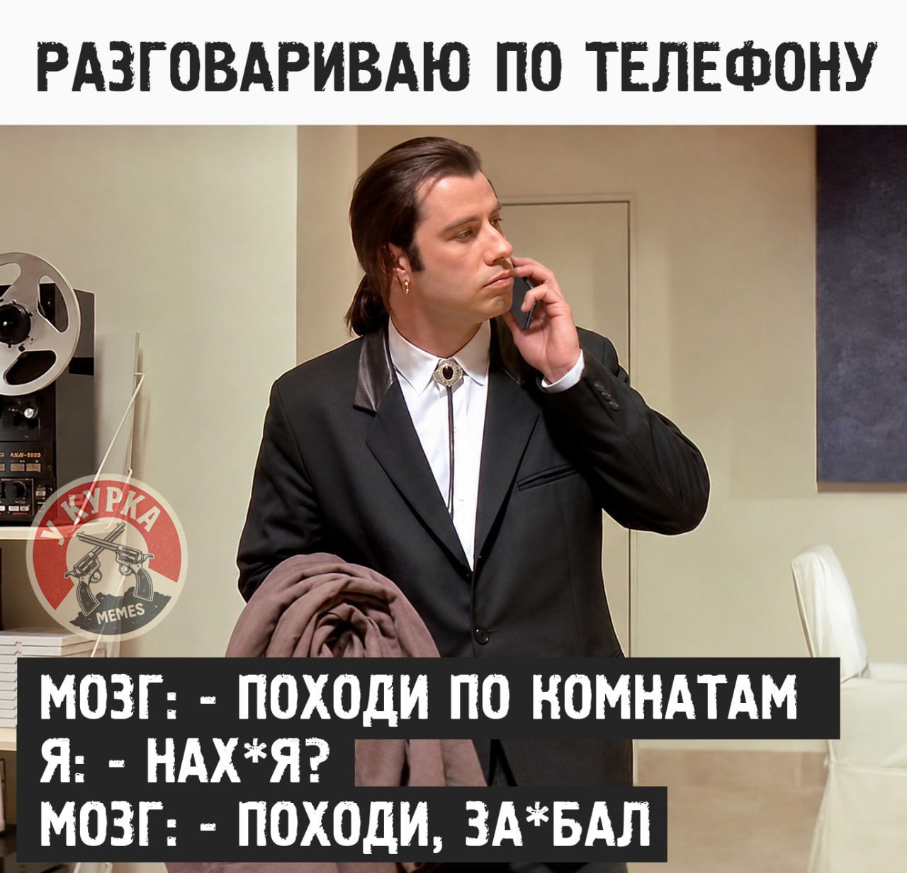 РАЗГОВАРИВАЮ ПО ТЕЛЕФОНУ
МОЗГ: - ПОХОДИ ПО КОМНАТАМ
Я: - НАХ*Я?
МОЗГ: - ПОХОДИ, ЗА*БАЛ