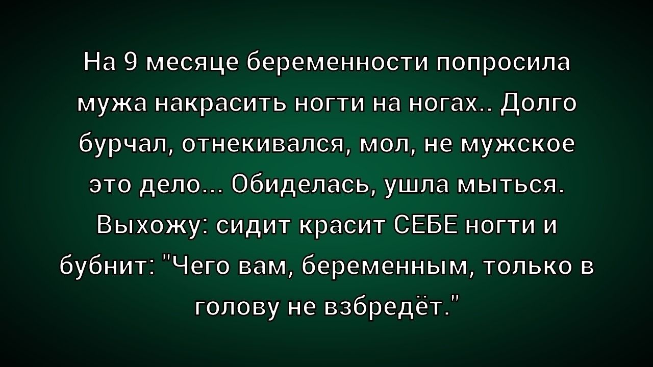 На 9 месяце беременности попросила мужа накрасить ногти на ногах.. Долго бурчал, отнекивался, мол, не мужское это дело... Обиделась, ушла мыться. Выхожу: сидит красит СЕБЕ ногти и бубнит: 