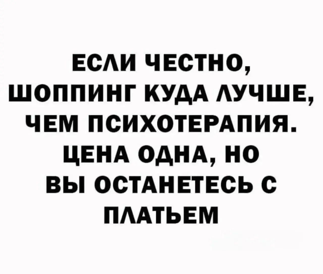ЕСЛИ ЧЕСТНО, ШОППИНГ КУДА ЛУЧШЕ, ЧЕМ ПСИХОТЕРАПИЯ. ЦЕНА ОДНА, НО ВЫ ОСТАНЕТЕСЬ С ПЛАТЬЕМ