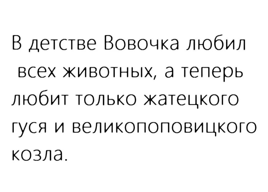 В детстве Вовочка любил всех животных, а теперь любит только жатецкого гуся и великопоповицкого козла.