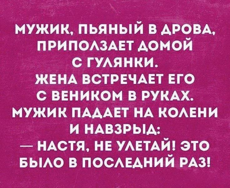 Мужик, пьяный в дрова, приползает домой с гулянки. Жена встречает его с веником в руках. Мужик падает на колени и навзрыд: — Настя, не улетай! Это было в последний раз!