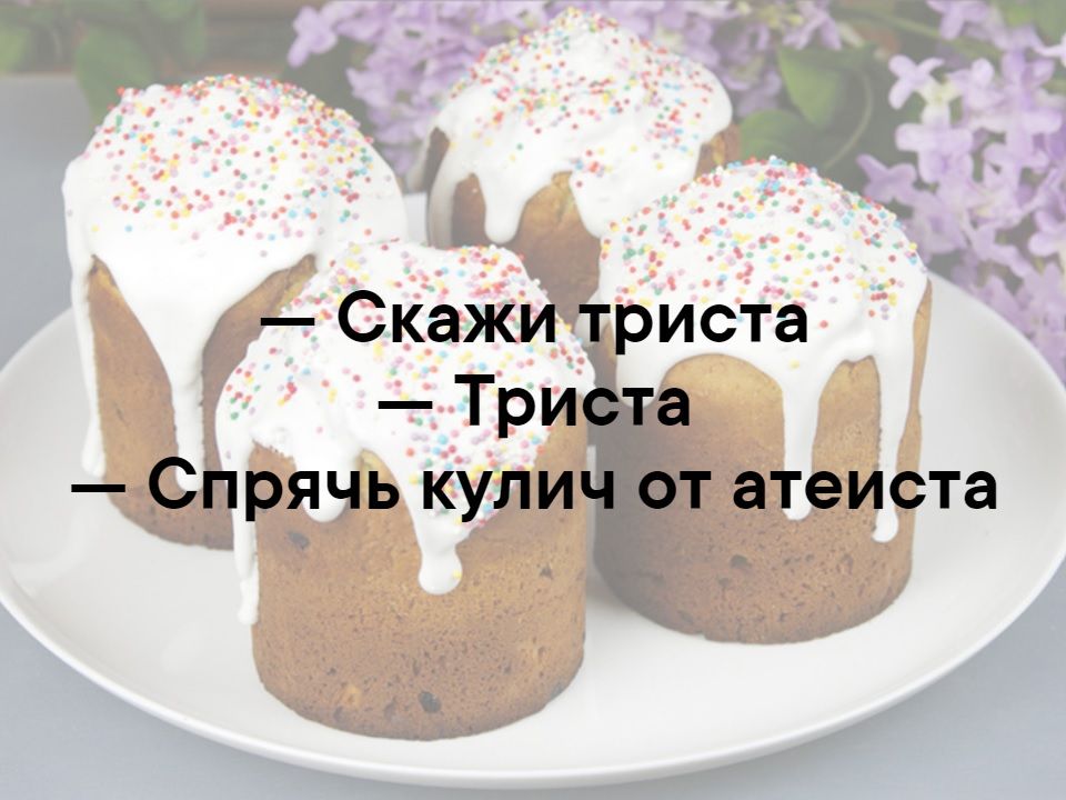 — Скажи триста
— Триста
— Спрячь кулич от атеиста