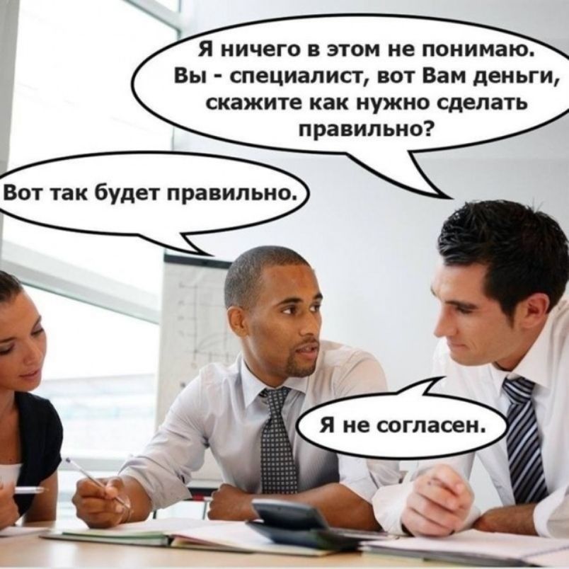 Я ничего в этом не понимаю. Вы - специалист, вот Вам деньги, скажите как нужно сделать правильно? Вот так будет правильно. Я не согласен.