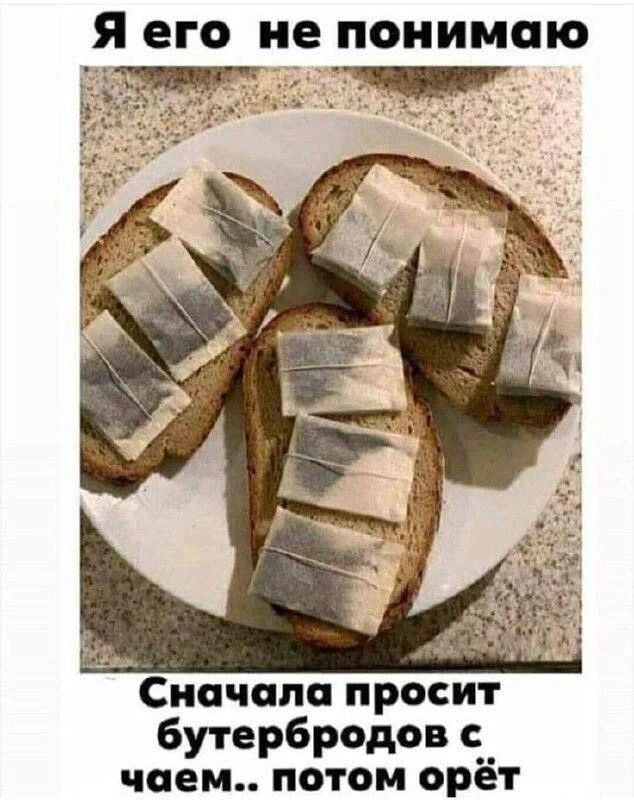 Я его не понимаю Сначала просит бутербродов с чаем.. потом орёт