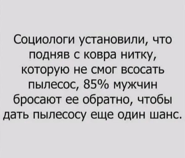 Социологи установили, что подняв с ковра нитку, которую не смог всосать пылесос, 85% мужчин бросают ее обратно, чтобы дать пылесосу еще один шанс.