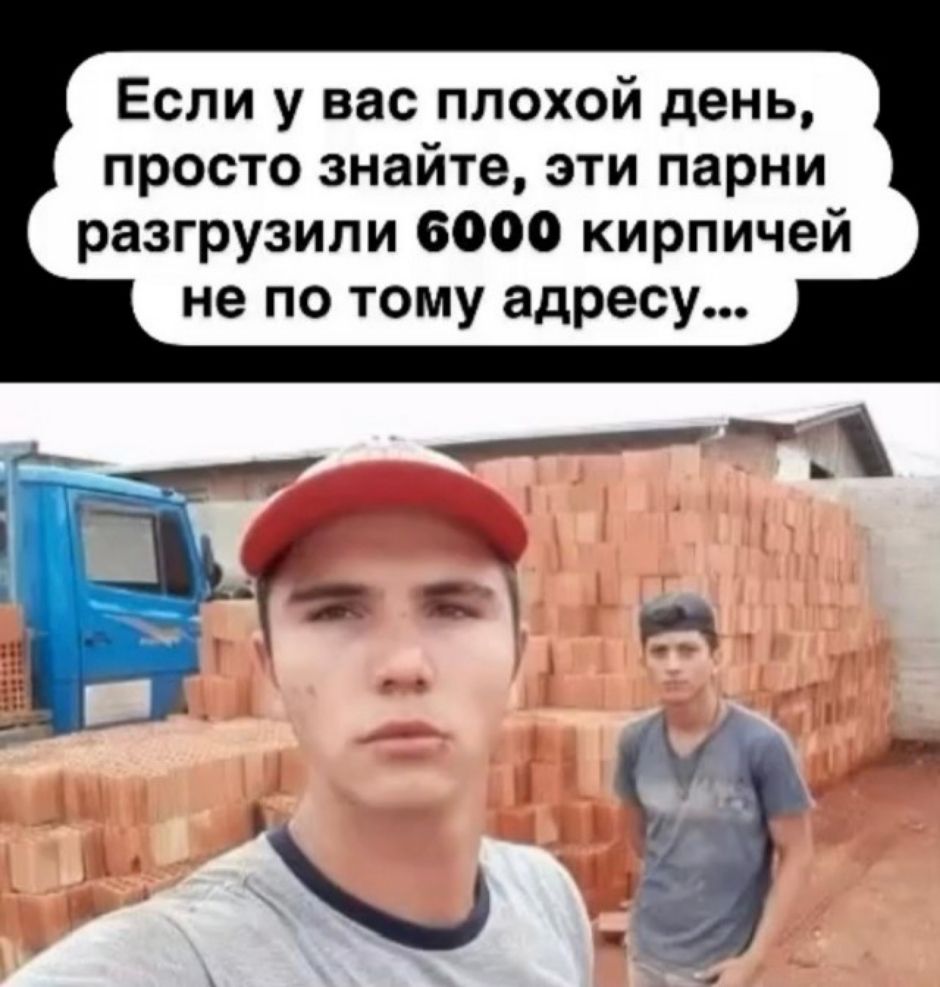 Если у вас плохой день, просто знайте, эти парни разгрузили 6000 кирпичей не по тому адресу...
