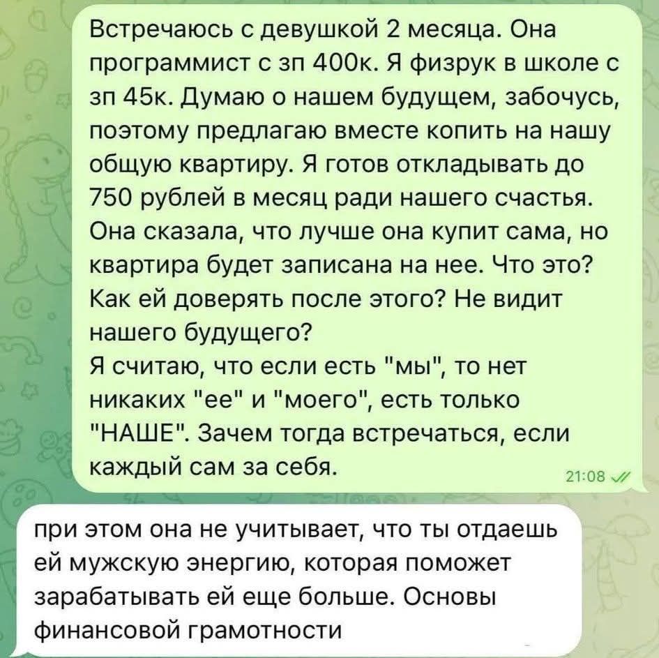 Встречаюсь с девушкой 2 месяца. Она программист с зп 400к. Я физрук в школе с зп 45к. Думаю о нашем будущем, забочусь, поэтому предлагаю вместе копить на нашу общую квартиру. Я готов откладывать до 750 рублей в месяц ради нашего счастья. Она сказала, что лучше она купит сама, но квартира будет записана на нее. Что это? Как ей доверять после этого?