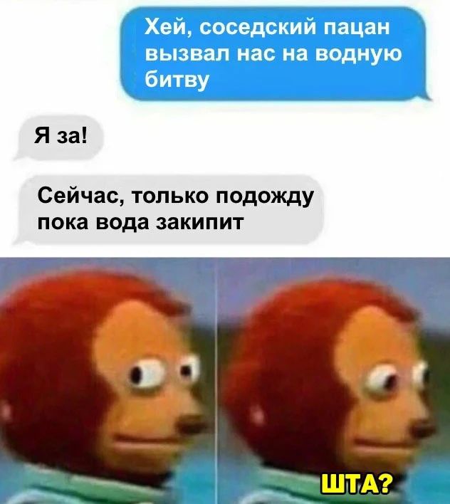 Хей, соседский пацан вызвал нас на водную битву. Я за! Сейчас, только подожду пока вода закипит. ШТА?