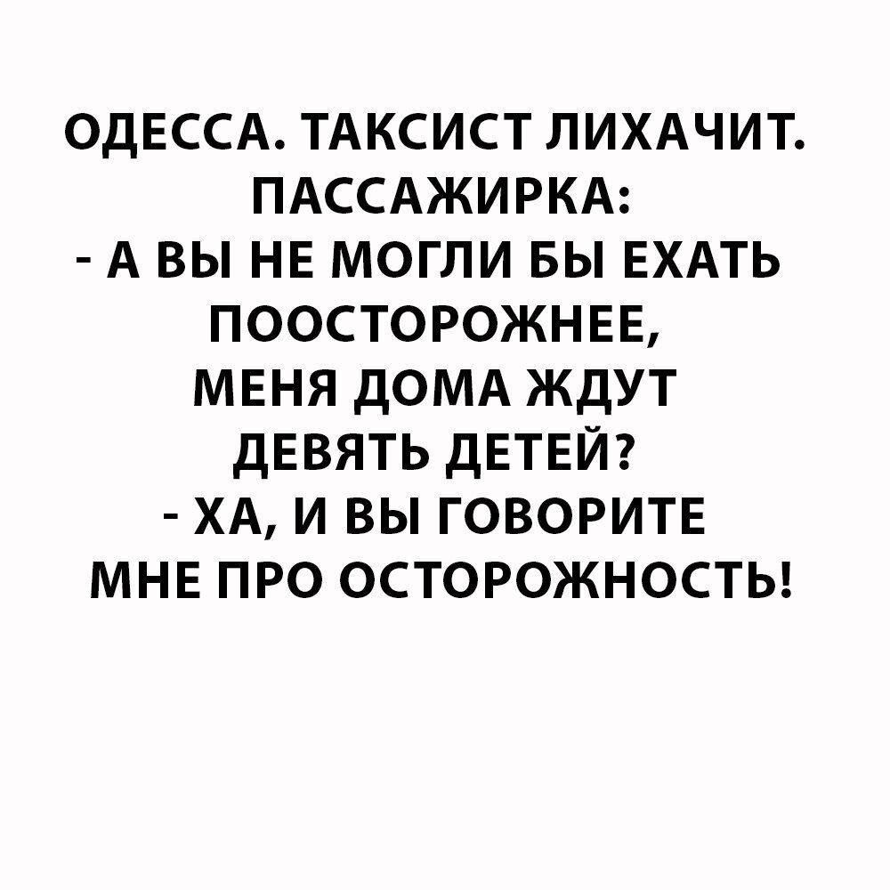 ОДЕССА. ТАКСИСТ ЛИХАЧИТ. ПАССАЖИРКА: - А ВЫ НЕ МОГЛИ БЫ ЕХАТЬ ПООСТОРОЖНЕЕ, МЕНЯ ДОМА ЖДУТ ДЕВЯТЬ ДЕТЕЙ? - ХА, И ВЫ ГОВОРИТЕ МНЕ ПРО ОСТОРОЖНОСТЬ!
