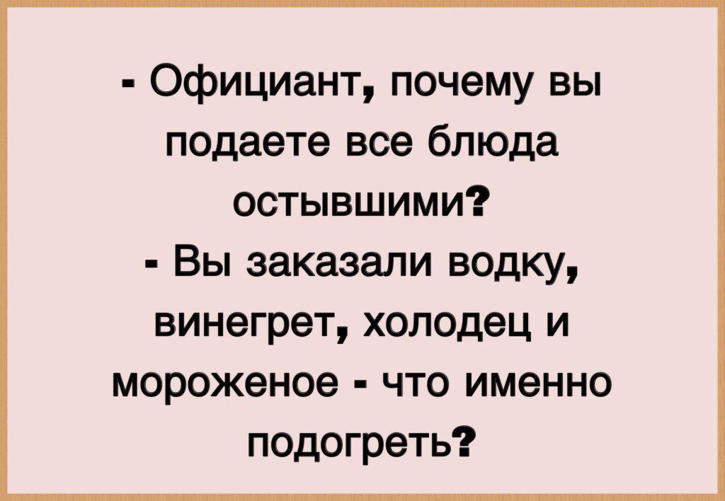 - Официант, почему вы подаете все блюда остывшими?
- Вы заказали водку, винегрет, холодец и мороженое - что именно подогреть?