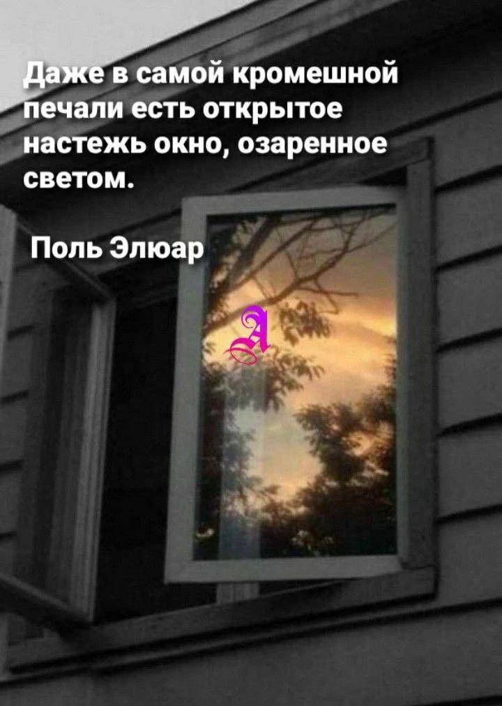 Даже в самой кромешной печали есть открытое настежь окно, озаренное светом. Поль Элюар
