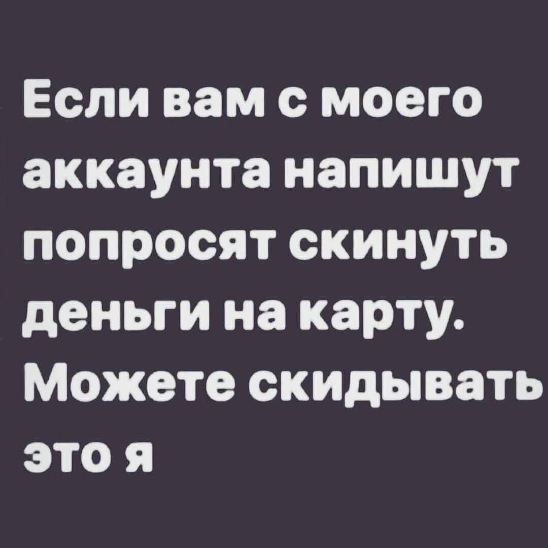 Если вам с моего аккаунта напишут попросят скинуть деньги на карту. Можете скидывать это я