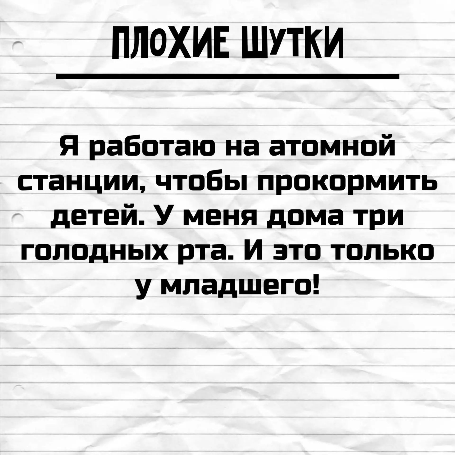 ПЛОХИЕ ШУТКИ Я работаю на атомной станции, чтобы прокормить детей. У меня дома три голодных рта. И это только у младшего!