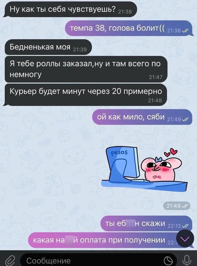 Ну как ты себя чувствуешь? темпа 38, голова болит(( Бедненькая моя Я тебе роллы заказал,ну и там всего по немногу Курьер будет минут через 20 примерно ой как мило, сяби ты еб н скажи какая на й оплата при получении