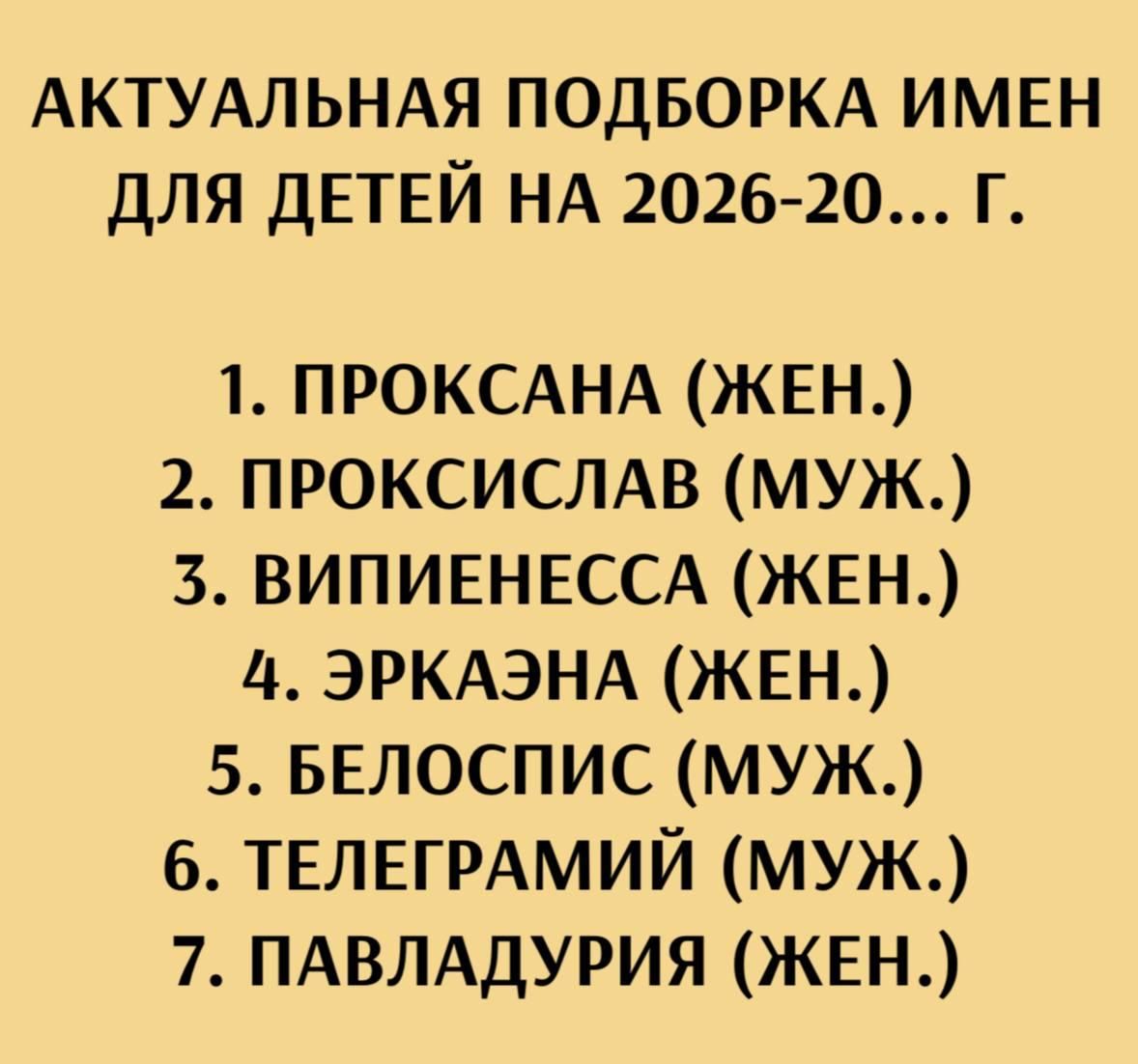 АКТУАЛЬНАЯ ПОДБОРКА ИМЕН ДЛЯ ДЕТЕЙ НА 2026-20... Г.
1. ПРОКСАНА (ЖЕН.)
2. ПРОКСИСЛАВ (МУЖ.)
3. ВИПИЕНЕССА (ЖЕН.)
4. ЭРКАЭНА (ЖЕН.)
5. БЕЛОСПИС (МУЖ.)
6. ТЕЛЕГРАМИЙ (МУЖ.)
7. ПАВЛАДУРИЯ (ЖЕН.)