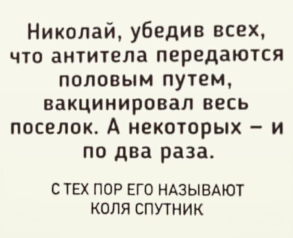 Николай, убедив всех, что антитела передаются половым путем, вакцинировал весь поселок. А некоторых — и по два раза. С тех пор его называют коля спутник