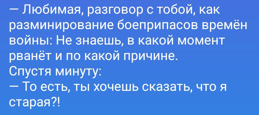 — Любимая, разговор с тобой, как разминирование боеприпасов времён войны: Не знаешь, в какой момент рванёт и по какой причине. Спустя минуту: — То есть, ты хочешь сказать, что я старая?!