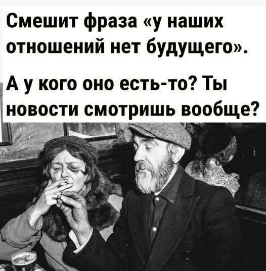 Смешит фраза «у наших отношений нет будущего». А у кого оно есть-то? Ты новости смотришь вообще?