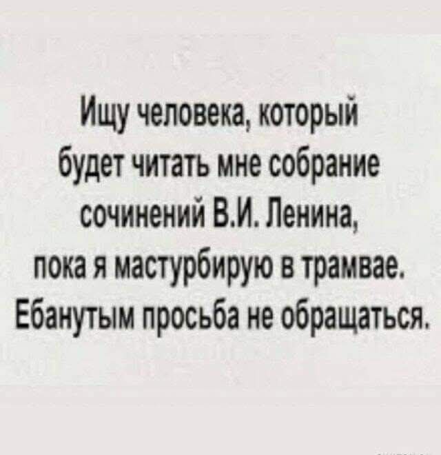 Ищу человека, который будет читать мне собрание сочинений В.И. Ленина, пока я мастурбирую в трамвае. Ебанутым просьба не обращаться.