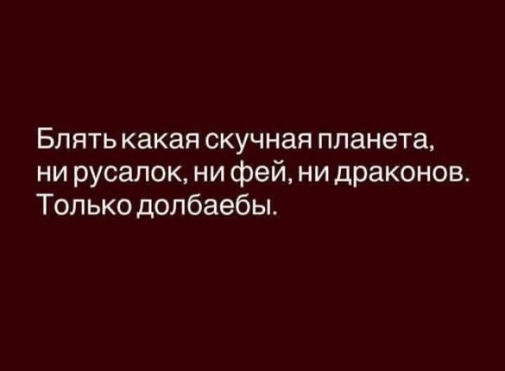 Блять какая скучная планета, ни русалок, ни фей, ни драконов. Только долбаебы.