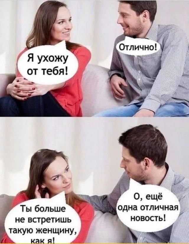 Я ухожу от тебя! Отлично! Ты больше не встретишь такую женщину, как я! О, ещё одна отличная новость!