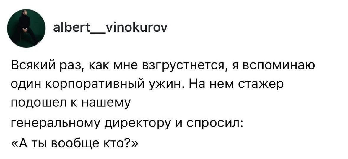 albert__vinokurov
Всякий раз, как мне взгрустнется, я вспоминаю один корпоративный ужин. На нем стажер подошел к нашему генеральному директору и спросил: «А ты вообще кто?»