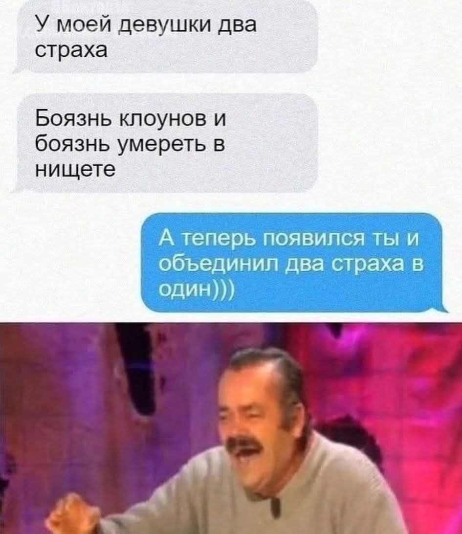 У моей девушки два страха. Боязнь клоунов и боязнь умереть в нищете. А теперь появился ты и объединил два страха в один)))