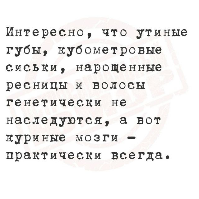 Интересно, что утиные губы, кубометровые сиськи, нарощенные ресницы и волосы генетически не наследуются, а вот куриные мозги — практически всегда.