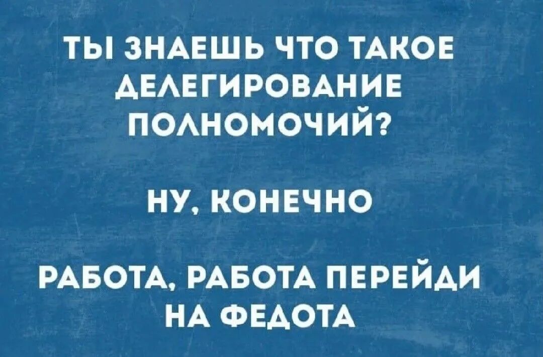 ТЫ ЗНАЕШЬ ЧТО ТАКОЕ ДЕЛЕГИРОВАНИЕ ПОЛНОМОЧИЙ? НУ, КОНЕЧНО РАБОТА, РАБОТА ПЕРЕЙДИ НА ФЕДОТА