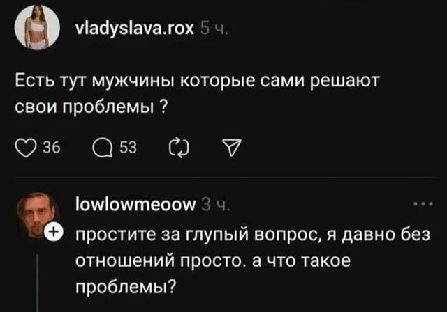 vladyslava.rox 5 ч. Есть тут мужчины которые сами решают свои проблемы? 36 53 lowlowmeoow 3 ч. простите за глупый вопрос, я давно без отношений просто. а что такое проблемы?
