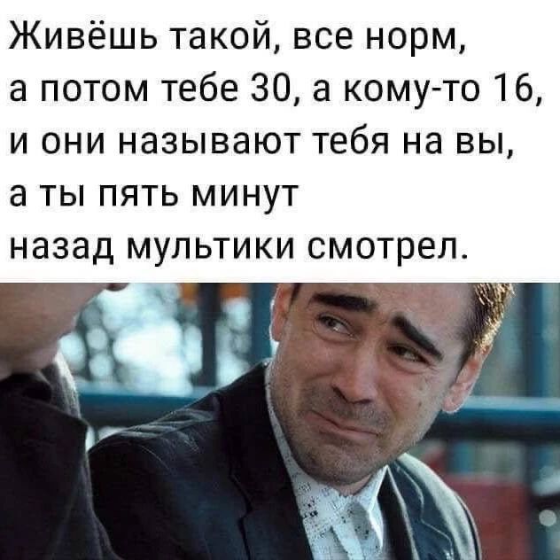 Живёшь такой, все норм, а потом тебе 30, а кому-то 16, и они называют тебя на вы, а ты пять минут назад мультики смотрел.