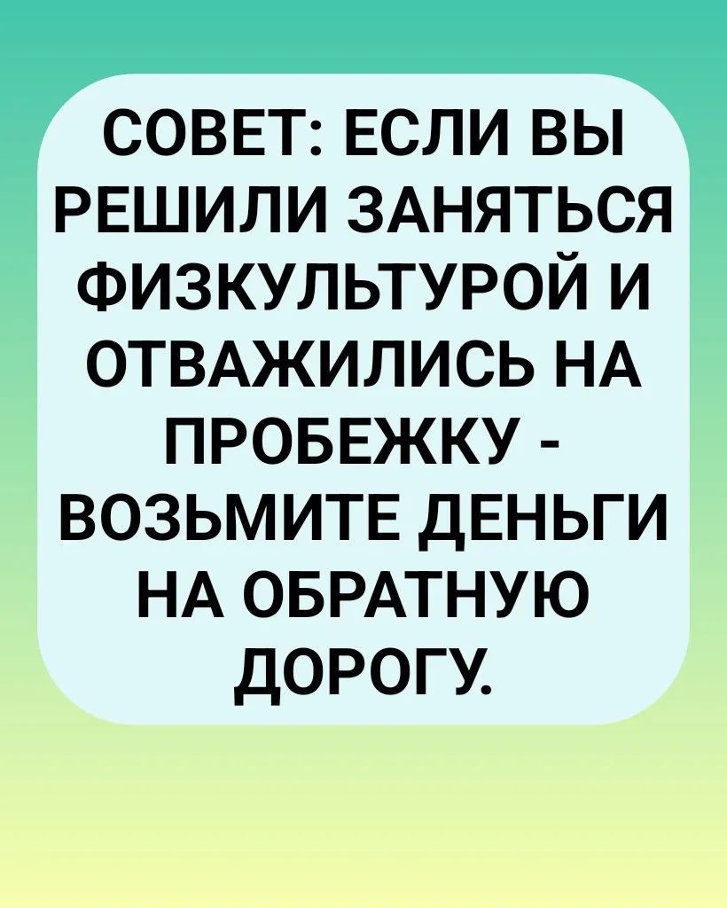СОВЕТ: ЕСЛИ ВЫ РЕШИЛИ ЗАНЯТЬСЯ ФИЗКУЛЬТУРОЙ И ОТВАЖИЛИСЬ НА ПРОБЕЖКУ - ВОЗЬМИТЕ ДЕНЬГИ НА ОБРАТНУЮ ДОРОГУ.