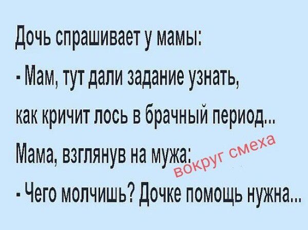 Дочь спрашивает у мамы: - Мам, тут дали задание узнать, как кричит лось в брачный период... Мама, взглянув на мужа: - Чего молчишь? Дочке помощь нужна...