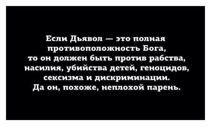 Если Дьявол — это полная противоположность Бога, то он должен быть против рабства, насилия, убийства детей, геноцидов, сексизма и дискриминации. Да он, похоже, неплохой парень.