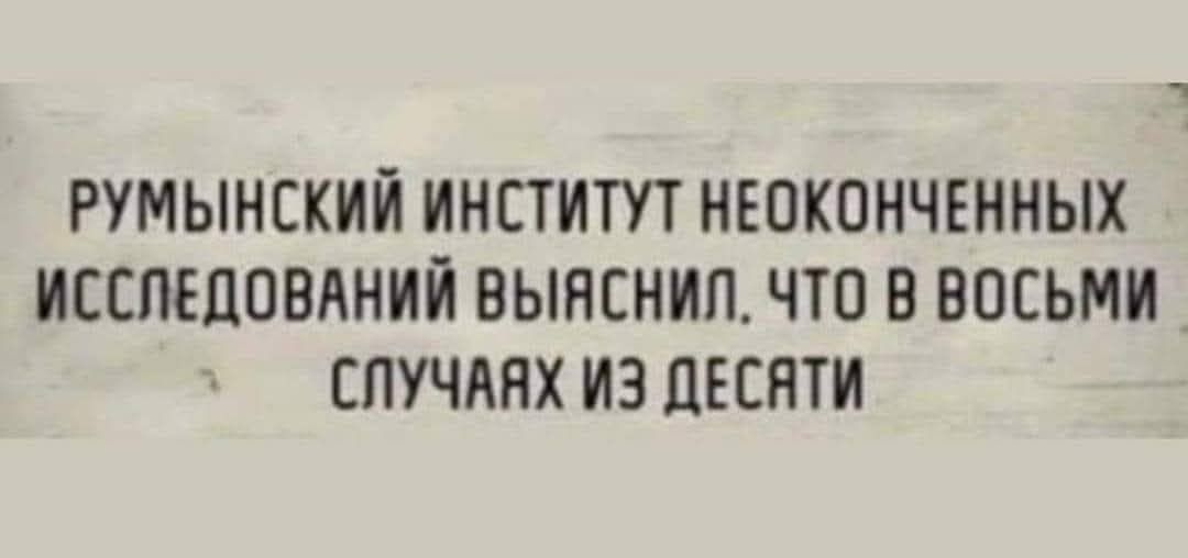 РУМЫНСКИЙ ИНСТИТУТ НЕОКОНЧЕННЫХ ИССЛЕДОВАНИЙ ВЫЯСНИЛ, ЧТО В ВОСЬМИ СЛУЧАЯХ ИЗ ДЕСЯТИ