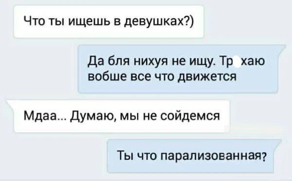 Что ты ищешь в девушках?)
Да бля нихуя не ищу. Тр хаю вообще все что движется
Мдаа... Думаю, мы не сойдемся
Ты что парализованная?