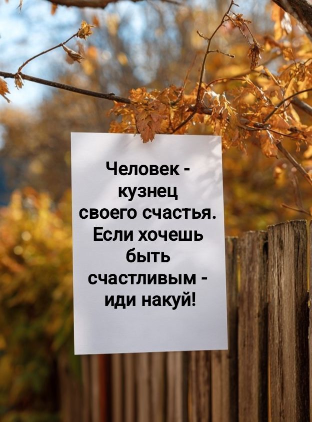 Человек - кузнец своего счастья. Если хочешь быть счастливым - иди накуй!