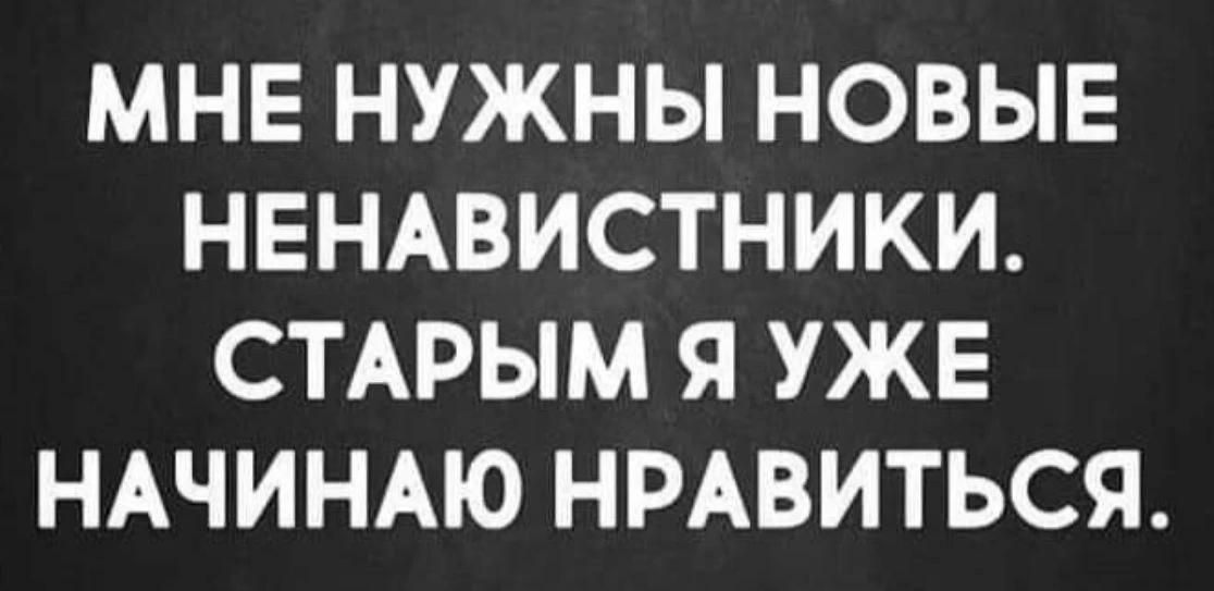 МНЕ НУЖНЫ НОВЫЕ НЕНАВИСТНИКИ. СТАРЫМ Я УЖЕ НАЧИНАЮ НРАВИТЬСЯ.