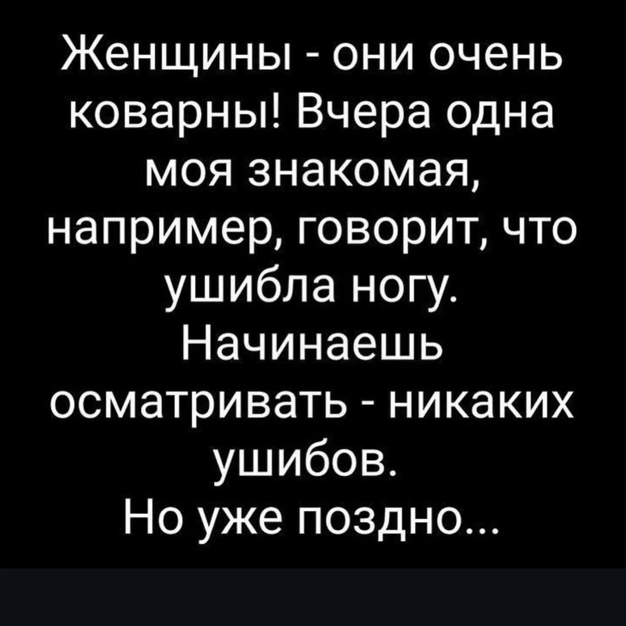 Женщины - они очень коварны! Вчера одна моя знакомая, например, говорит, что ушибла ногу. Начинаешь осматривать - никаких ушибов. Но уже поздно...